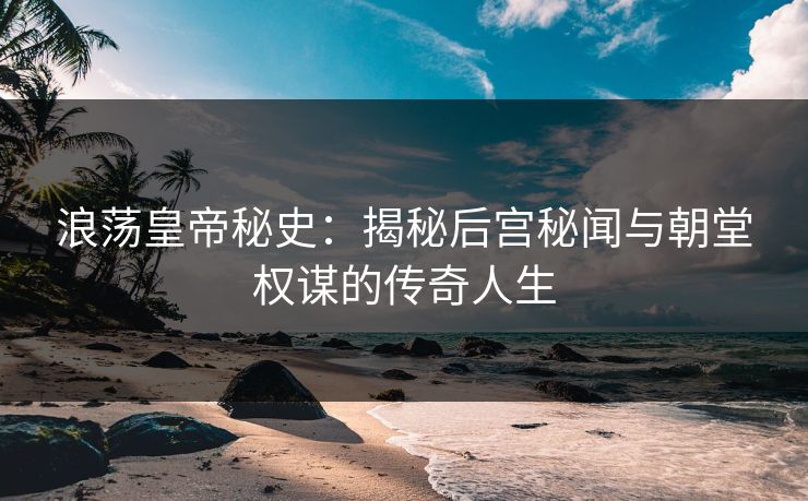 浪荡皇帝秘史:揭秘后宫秘闻与朝堂权谋的传奇人生 第1张 浪荡皇帝秘史:揭秘后宫秘闻与朝堂权谋的传奇人生 第1张