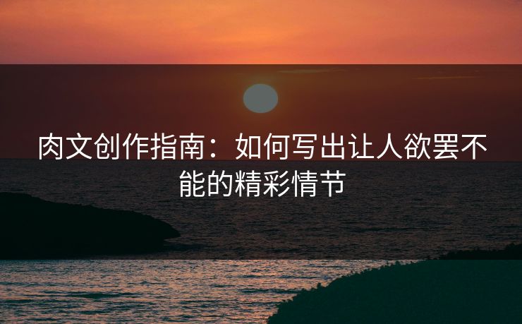 肉文创作指南：如何写出让人欲罢不能的精彩情节