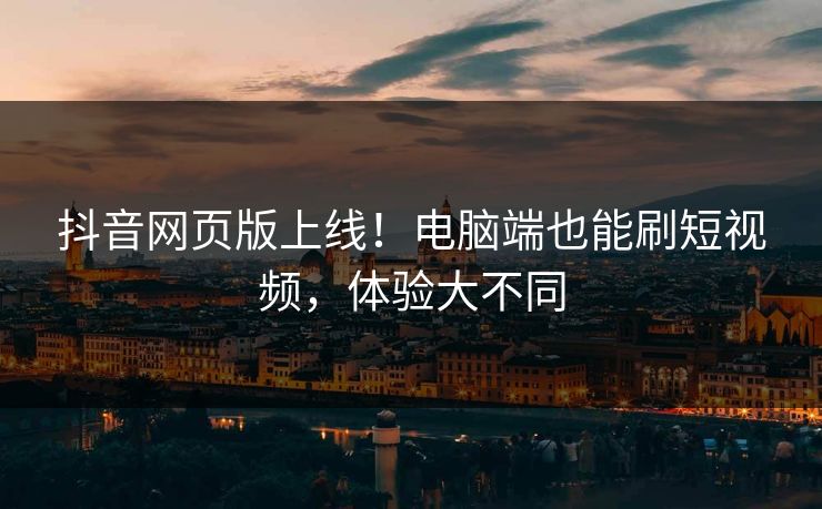 抖音网页版上线！电脑端也能刷短视频，体验大不同  第1张
