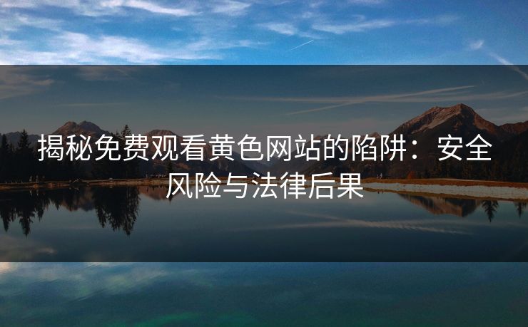 揭秘免费观看黄色网站的陷阱：安全风险与法律后果  第1张