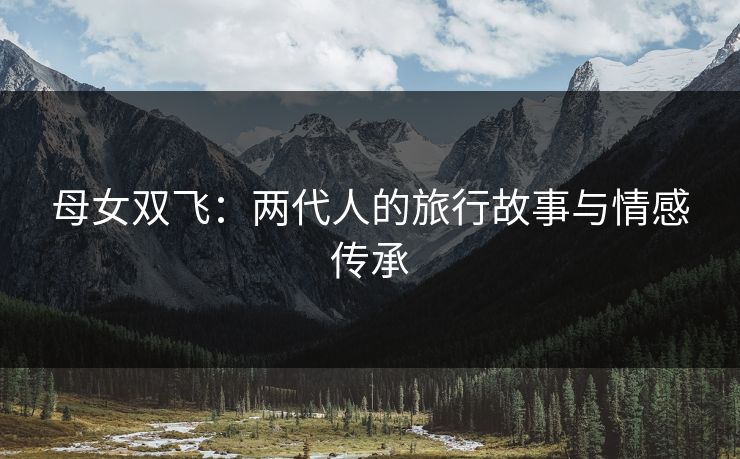母女双飞：两代人的旅行故事与情感传承  第1张