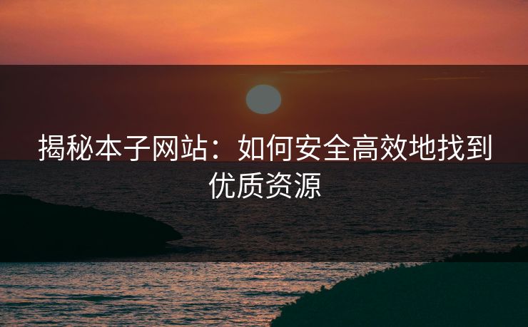 揭秘本子网站：如何安全高效地找到优质资源