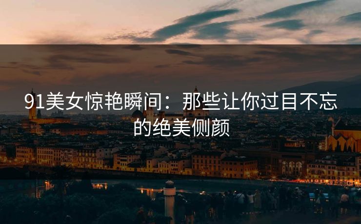 91美女惊艳瞬间：那些让你过目不忘的绝美侧颜  第1张