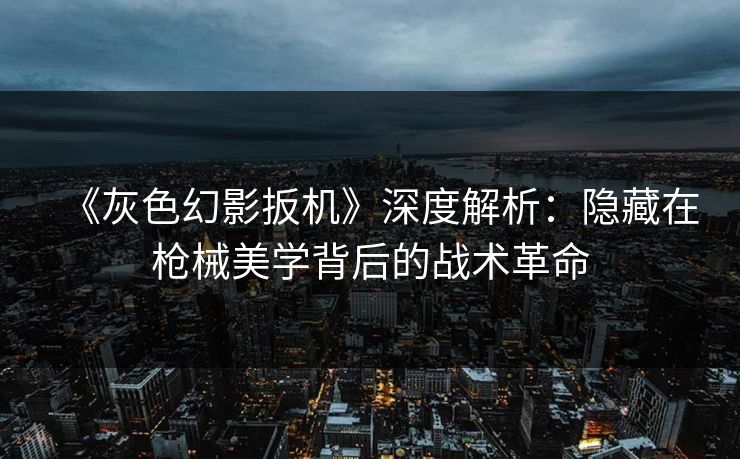 《灰色幻影扳机》深度解析：隐藏在枪械美学背后的战术革命