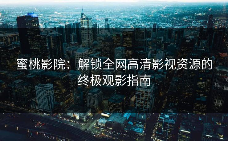 蜜桃影院：解锁全网高清影视资源的终极观影指南