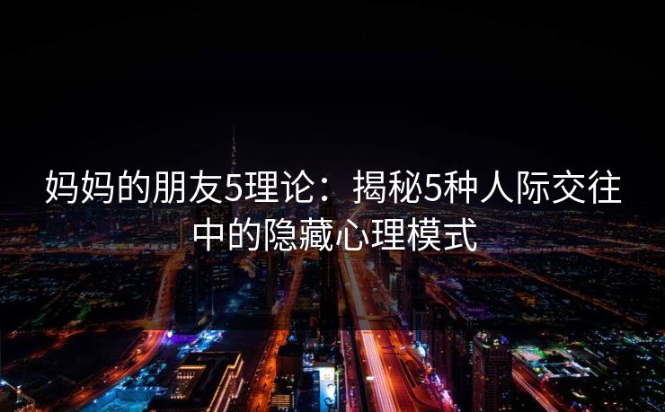 妈妈的朋友5理论：揭秘5种人际交往中的隐藏心理模式  第1张