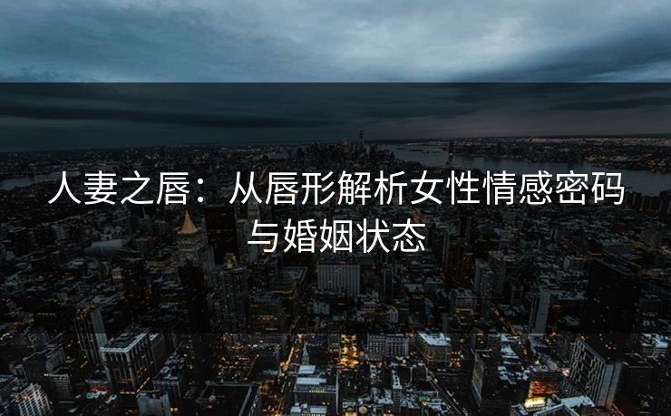 人妻之唇：从唇形解析女性情感密码与婚姻状态  第1张