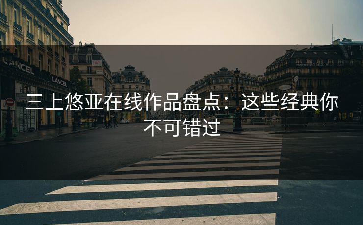 三上悠亚在线作品盘点：这些经典你不可错过