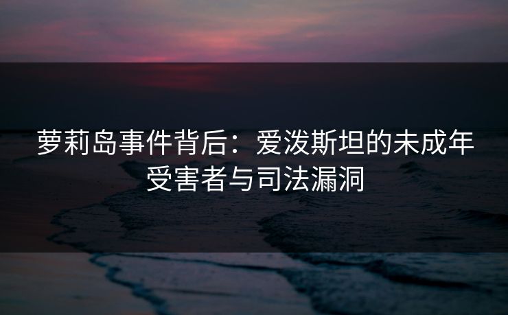 萝莉岛事件背后：爱泼斯坦的未成年受害者与司法漏洞