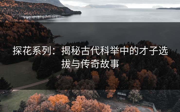 探花系列：揭秘古代科举中的才子选拔与传奇故事  第1张