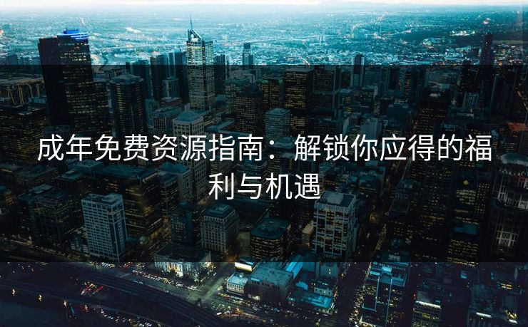 成年免费资源指南：解锁你应得的福利与机遇  第1张