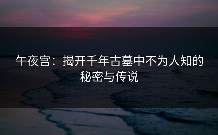 午夜宫：揭开千年古墓中不为人知的秘密与传说  第1张