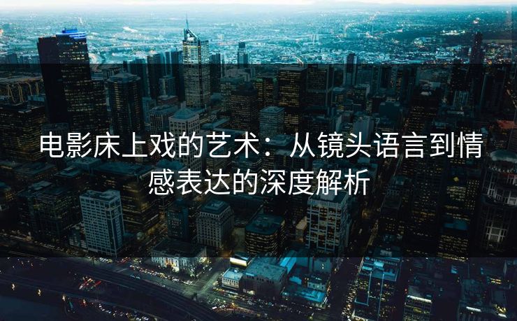 电影床上戏的艺术：从镜头语言到情感表达的深度解析  第1张
