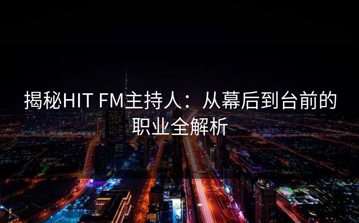 揭秘HIT FM主持人：从幕后到台前的职业全解析  第1张
