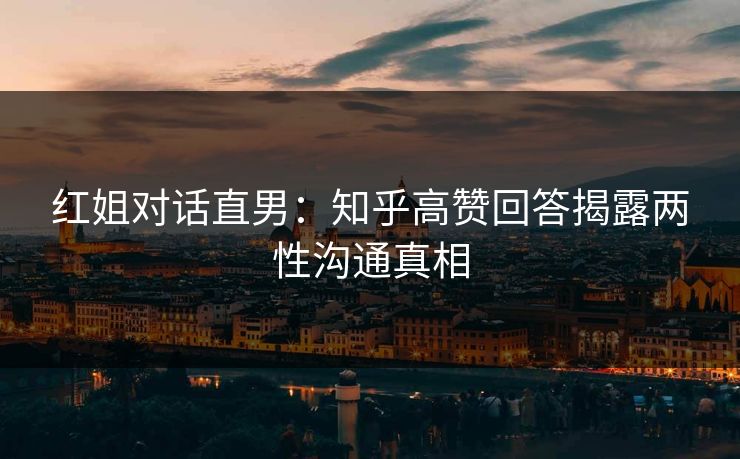 红姐对话直男：知乎高赞回答揭露两性沟通真相