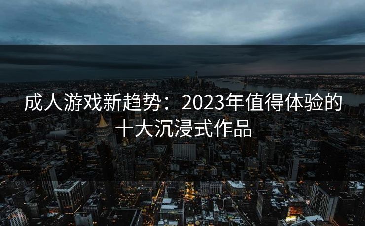 成人游戏新趋势：2023年值得体验的十大沉浸式作品  第1张