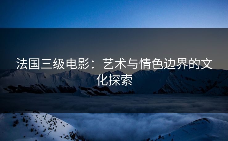 法国三级电影：艺术与情色边界的文化探索  第1张