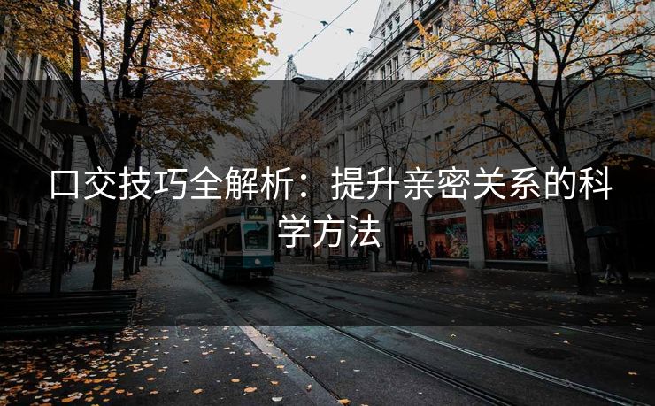 口交技巧全解析：提升亲密关系的科学方法  第1张