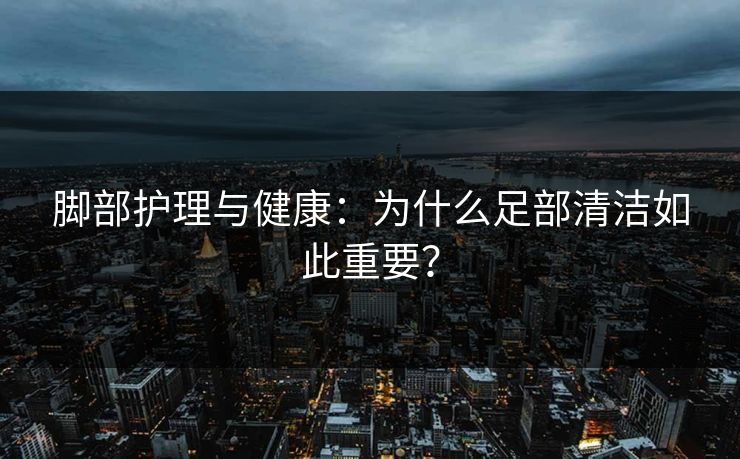 脚部护理与健康：为什么足部清洁如此重要？  第1张