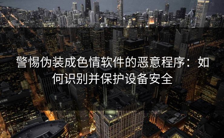 警惕伪装成色情软件的恶意程序：如何识别并保护设备安全  第1张