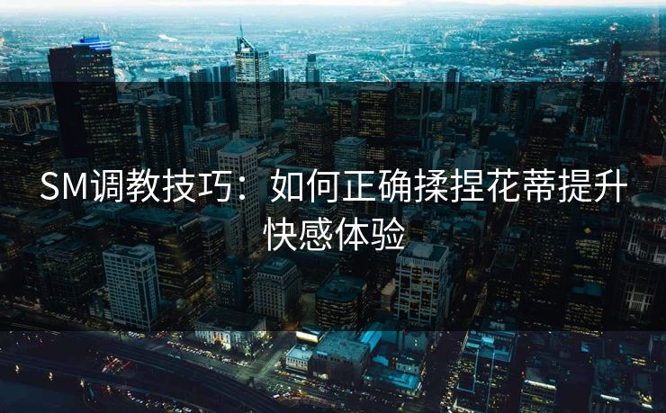 SM调教技巧：如何正确揉捏花蒂提升快感体验  第1张