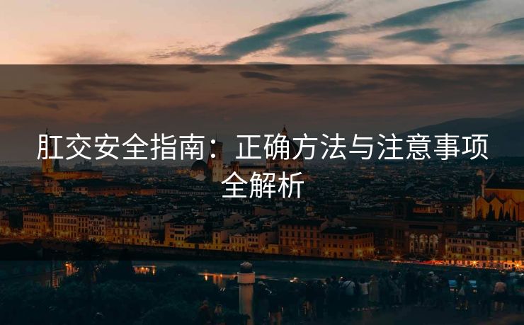 肛交安全指南：正确方法与注意事项全解析  第1张