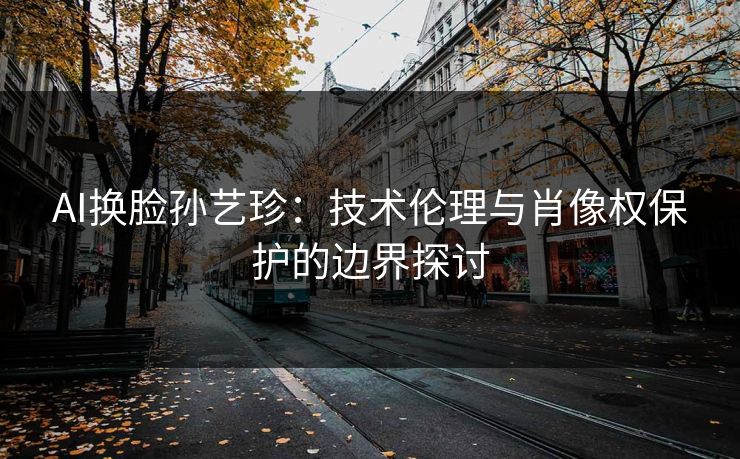 AI换脸孙艺珍：技术伦理与肖像权保护的边界探讨