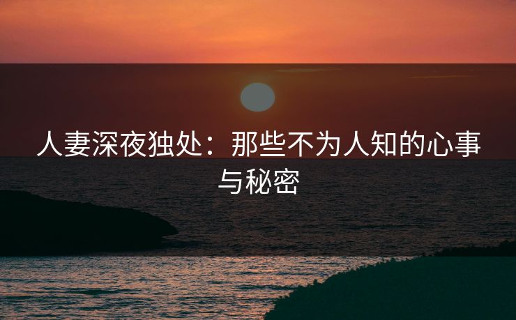 人妻深夜独处：那些不为人知的心事与秘密  第1张