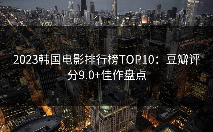 2023韩国电影排行榜TOP10：豆瓣评分9.0+佳作盘点  第1张