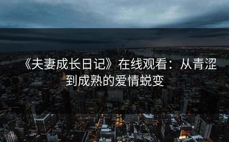 《夫妻成长日记》在线观看：从青涩到成熟的爱情蜕变  第1张