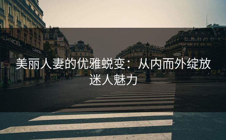 美丽人妻的优雅蜕变：从内而外绽放迷人魅力  第1张