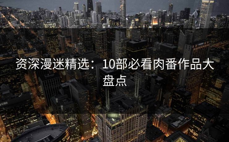 资深漫迷精选：10部必看肉番作品大盘点  第1张
