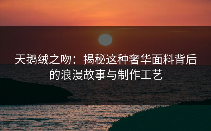 天鹅绒之吻：揭秘这种奢华面料背后的浪漫故事与制作工艺  第1张