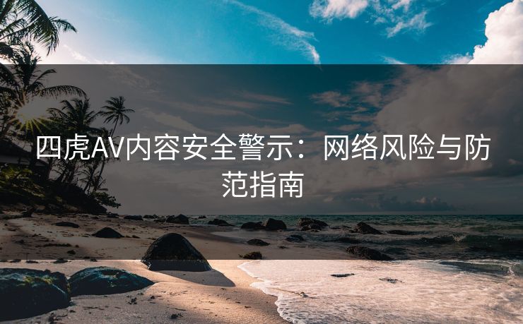 四虎AV内容安全警示：网络风险与防范指南  第1张
