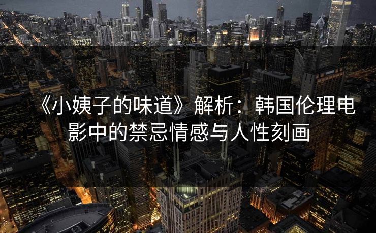 《小姨子的味道》解析：韩国伦理电影中的禁忌情感与人性刻画  第1张