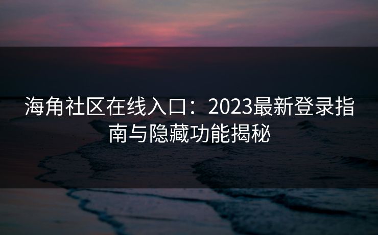 海角社区在线入口：2023最新登录指南与隐藏功能揭秘
