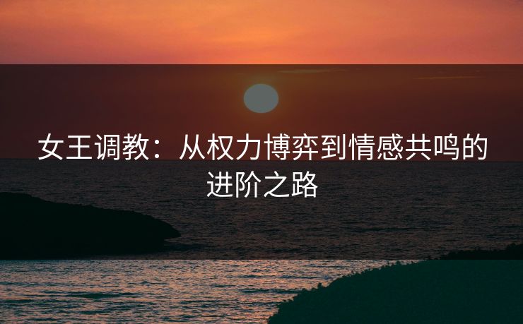 女王调教：从权力博弈到情感共鸣的进阶之路