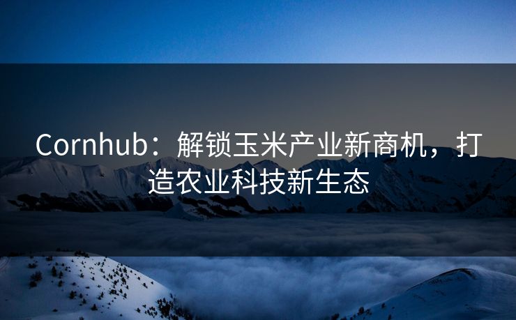 Cornhub：解锁玉米产业新商机，打造农业科技新生态
