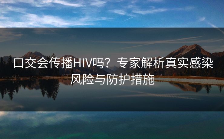 口交会传播HIV吗？专家解析真实感染风险与防护措施  第1张