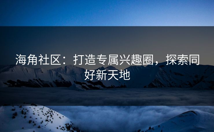 海角社区：打造专属兴趣圈，探索同好新天地