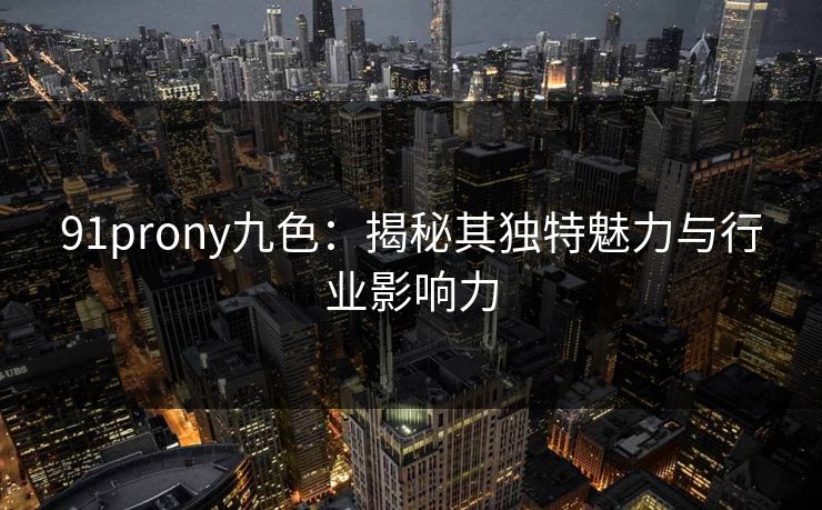 91prony九色：揭秘其独特魅力与行业影响力