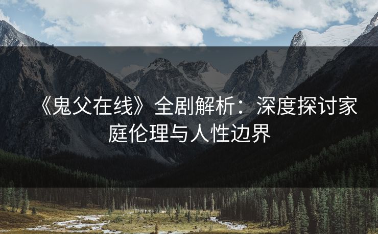 《鬼父在线》全剧解析：深度探讨家庭伦理与人性边界