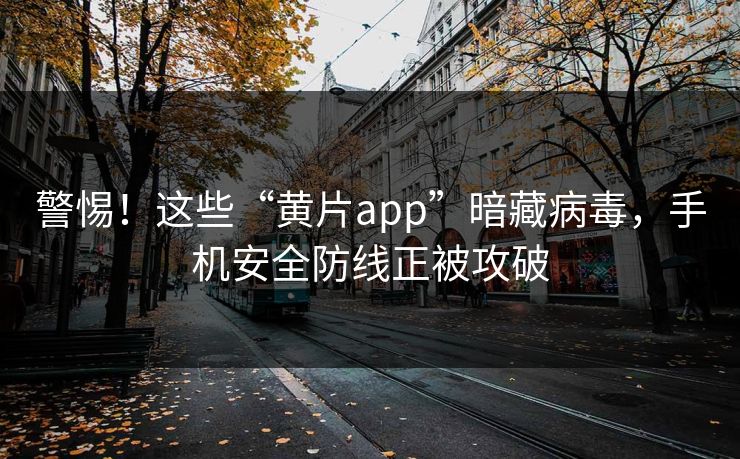 警惕！这些“黄片app”暗藏病毒，手机安全防线正被攻破