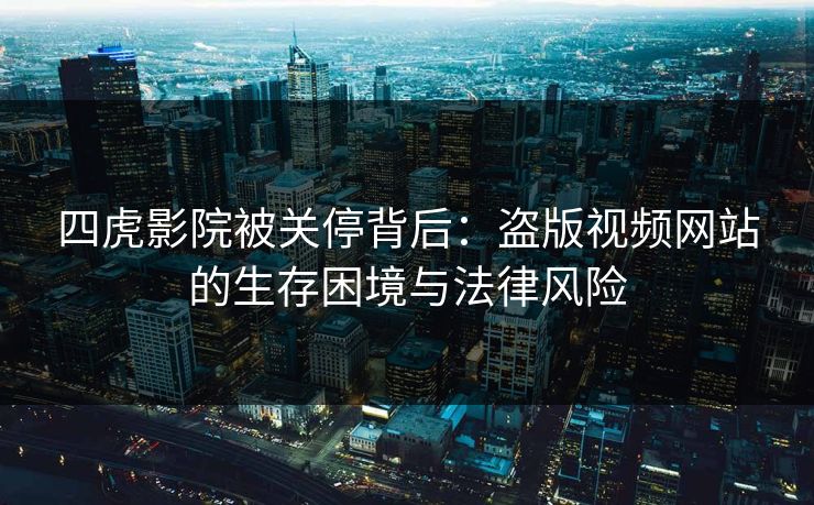 四虎影院被关停背后：盗版视频网站的生存困境与法律风险