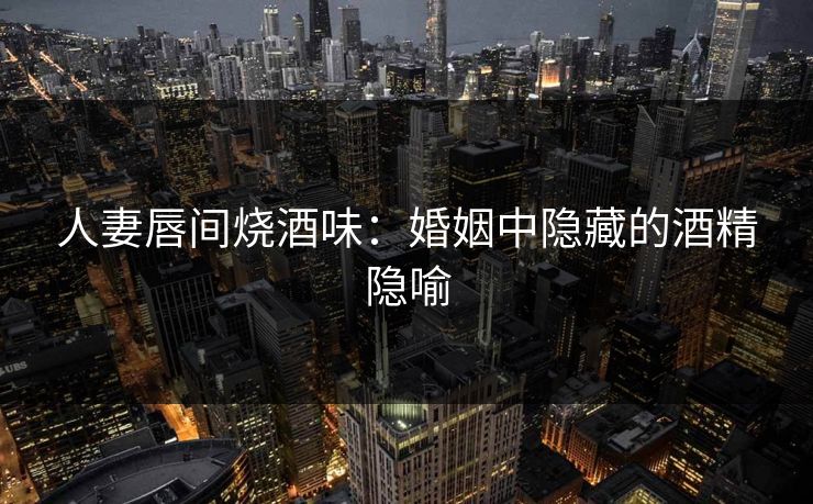 人妻唇间烧酒味：婚姻中隐藏的酒精隐喻