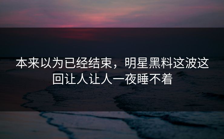 本来以为已经结束，明星黑料这波这回让人让人一夜睡不着