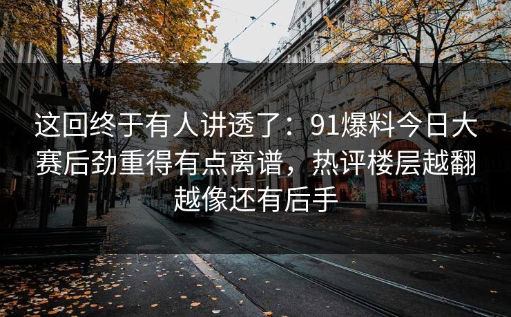 这回终于有人讲透了：91爆料今日大赛后劲重得有点离谱，热评楼层越翻越像还有后手