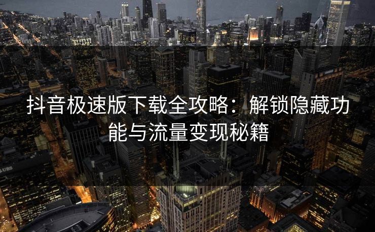 抖音极速版下载全攻略：解锁隐藏功能与流量变现秘籍