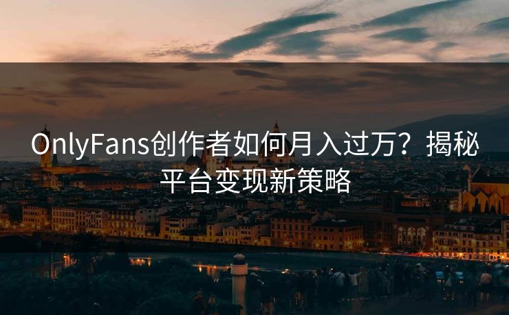 OnlyFans创作者如何月入过万？揭秘平台变现新策略  第1张