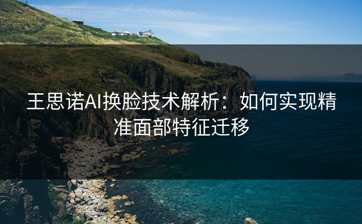 王思诺AI换脸技术解析:如何实现精准面部特征迁移 王思诺AI换脸技术解析:如何实现精准面部特征迁移